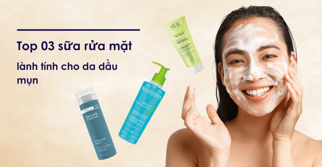 Top 03 sữa rửa mặt lành tính cho da dầu mụn